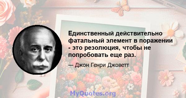 Единственный действительно фатальный элемент в поражении - это резолюция, чтобы не попробовать еще раз.