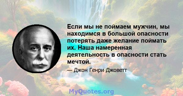 Если мы не поймаем мужчин, мы находимся в большой опасности потерять даже желание поймать их. Наша намеренная деятельность в опасности стать мечтой.