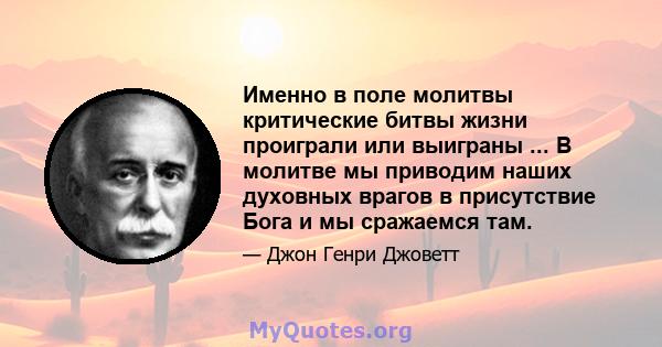 Именно в поле молитвы критические битвы жизни проиграли или выиграны ... В молитве мы приводим наших духовных врагов в присутствие Бога и мы сражаемся там.