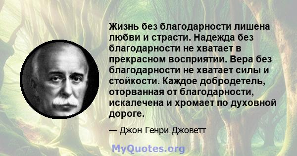 Жизнь без благодарности лишена любви и страсти. Надежда без благодарности не хватает в прекрасном восприятии. Вера без благодарности не хватает силы и стойкости. Каждое добродетель, оторванная от благодарности,