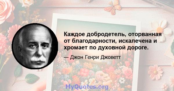 Каждое добродетель, оторванная от благодарности, искалечена и хромает по духовной дороге.