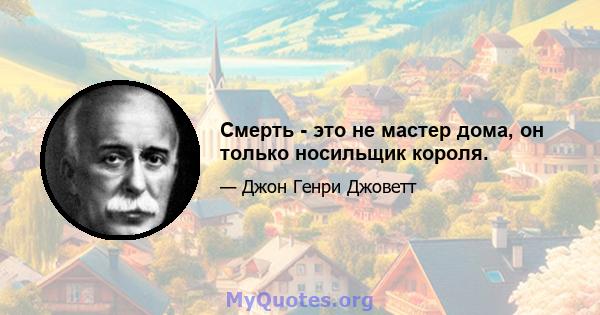 Смерть - это не мастер дома, он только носильщик короля.