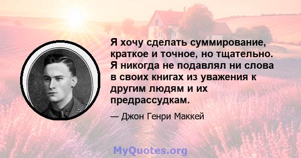 Я хочу сделать суммирование, краткое и точное, но тщательно. Я никогда не подавлял ни слова в своих книгах из уважения к другим людям и их предрассудкам.