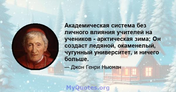 Академическая система без личного влияния учителей на учеников - арктическая зима; Он создаст ледяной, окаменелый, чугунный университет, и ничего больше.