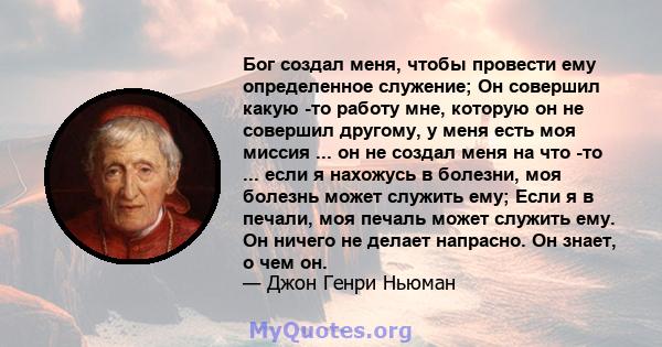 Бог создал меня, чтобы провести ему определенное служение; Он совершил какую -то работу мне, которую он не совершил другому, у меня есть моя миссия ... он не создал меня на что -то ... если я нахожусь в болезни, моя