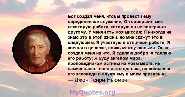 Бог создал меня, чтобы провести ему определенное служение; Он совершил мне некоторую работу, которую он не совершил другому. У меня есть моя миссия; Я никогда не знаю это в этой жизни, но мне скажут это в следующем. Я