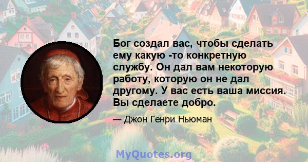 Бог создал вас, чтобы сделать ему какую -то конкретную службу. Он дал вам некоторую работу, которую он не дал другому. У вас есть ваша миссия. Вы сделаете добро.