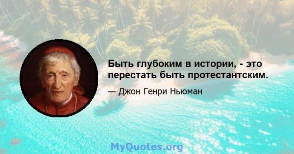 Быть глубоким в истории, - это перестать быть протестантским.