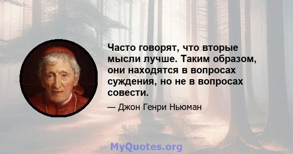 Часто говорят, что вторые мысли лучше. Таким образом, они находятся в вопросах суждения, но не в вопросах совести.