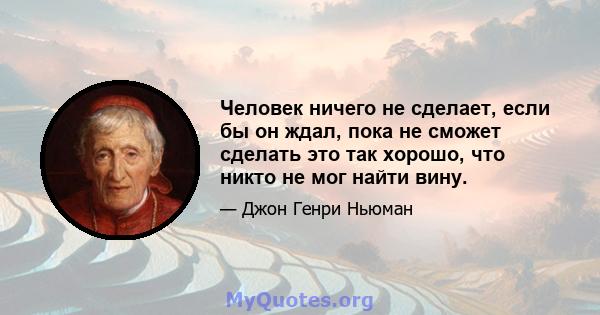 Человек ничего не сделает, если бы он ждал, пока не сможет сделать это так хорошо, что никто не мог найти вину.