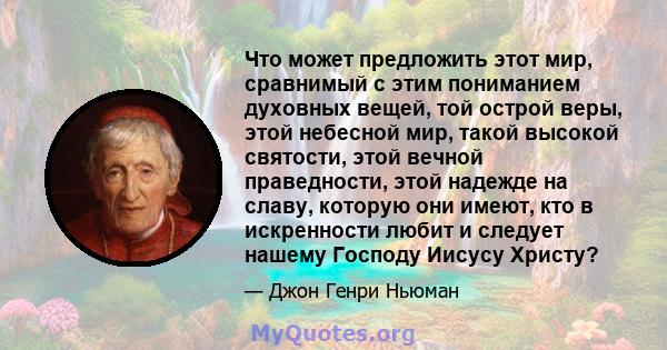 Что может предложить этот мир, сравнимый с этим пониманием духовных вещей, той острой веры, этой небесной мир, такой высокой святости, этой вечной праведности, этой надежде на славу, которую они имеют, кто в искренности 