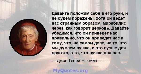 Давайте положим себя в его руки, и не будем поражены, хотя он ведет нас странным образом, мирабилис через, как говорит церковь. Давайте убедимся, что он приведет нас правильно, что он приведет нас к тому, что, на самом