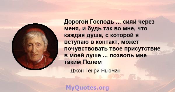 Дорогой Господь ... сияй через меня, и будь так во мне, что каждая душа, с которой я вступаю в контакт, может почувствовать твое присутствие в моей душе ... позволь мне таким Полем