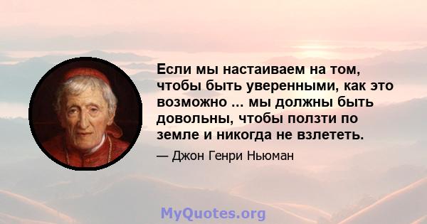 Если мы настаиваем на том, чтобы быть уверенными, как это возможно ... мы должны быть довольны, чтобы ползти по земле и никогда не взлететь.