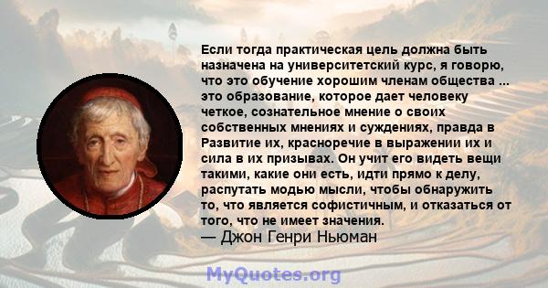 Если тогда практическая цель должна быть назначена на университетский курс, я говорю, что это обучение хорошим членам общества ... это образование, которое дает человеку четкое, сознательное мнение о своих собственных