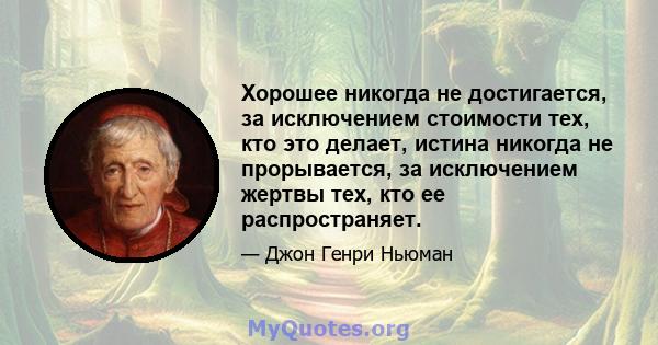 Хорошее никогда не достигается, за исключением стоимости тех, кто это делает, истина никогда не прорывается, за исключением жертвы тех, кто ее распространяет.