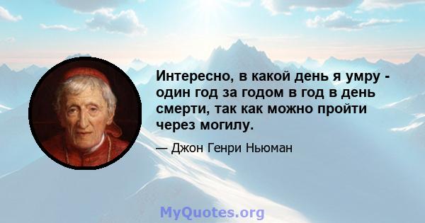 Интересно, в какой день я умру - один год за годом в год в день смерти, так как можно пройти через могилу.