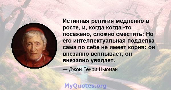 Истинная религия медленно в росте, и, когда когда -то посажено, сложно сместить; Но его интеллектуальная подделка сама по себе не имеет корня: он внезапно всплывает, он внезапно увядает.