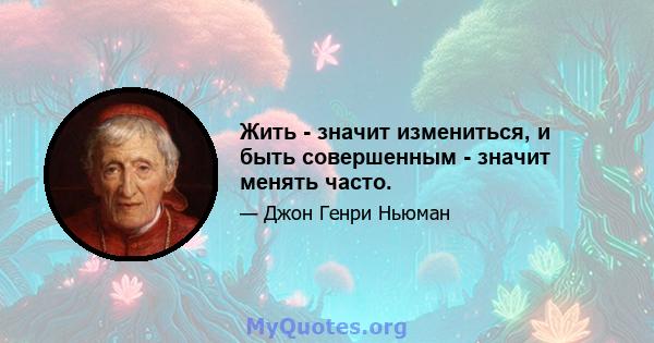 Жить - значит измениться, и быть совершенным - значит менять часто.