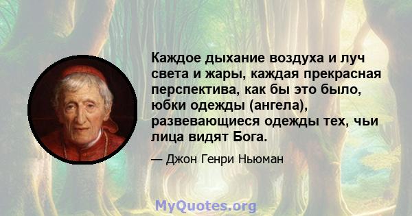 Каждое дыхание воздуха и луч света и жары, каждая прекрасная перспектива, как бы это было, юбки одежды (ангела), развевающиеся одежды тех, чьи лица видят Бога.