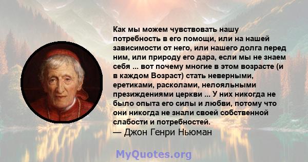 Как мы можем чувствовать нашу потребность в его помощи, или на нашей зависимости от него, или нашего долга перед ним, или природу его дара, если мы не знаем себя ... вот почему многие в этом возрасте (и в каждом