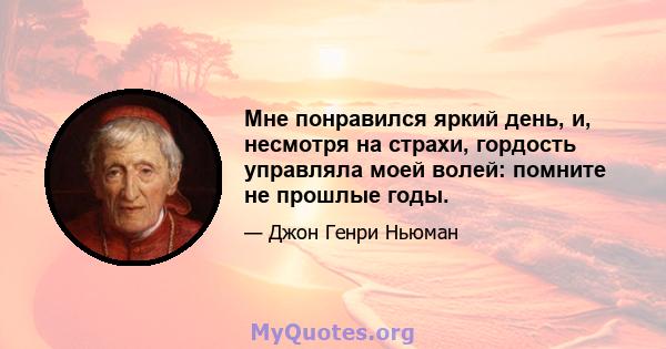 Мне понравился яркий день, и, несмотря на страхи, гордость управляла моей волей: помните не прошлые годы.