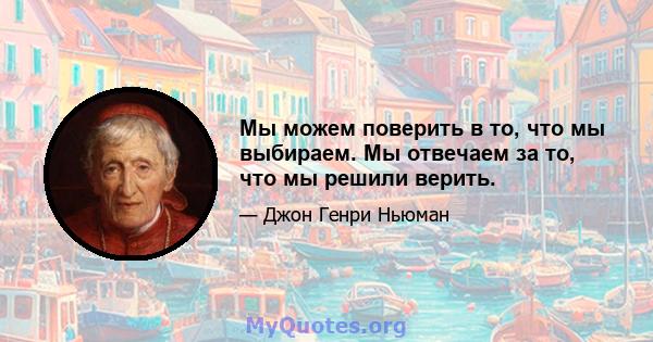 Мы можем поверить в то, что мы выбираем. Мы отвечаем за то, что мы решили верить.