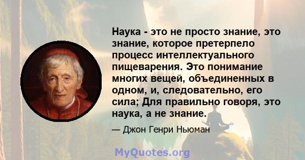 Наука - это не просто знание, это знание, которое претерпело процесс интеллектуального пищеварения. Это понимание многих вещей, объединенных в одном, и, следовательно, его сила; Для правильно говоря, это наука, а не