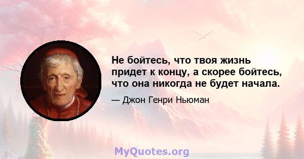 Не бойтесь, что твоя жизнь придет к концу, а скорее бойтесь, что она никогда не будет начала.