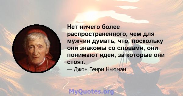 Нет ничего более распространенного, чем для мужчин думать, что, поскольку они знакомы со словами, они понимают идеи, за которые они стоят.