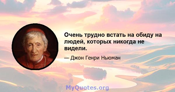 Очень трудно встать на обиду на людей, которых никогда не видели.