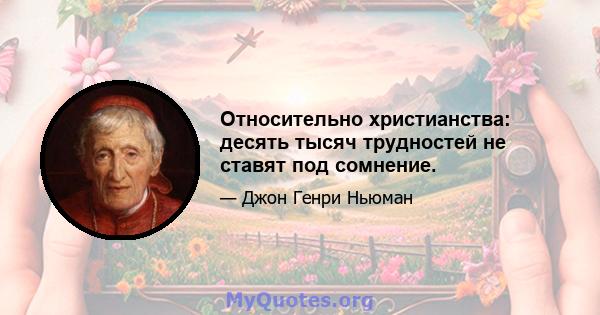 Относительно христианства: десять тысяч трудностей не ставят под сомнение.