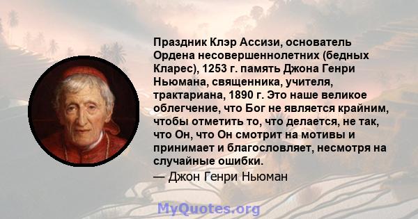 Праздник Клэр Ассизи, основатель Ордена несовершеннолетних (бедных Кларес), 1253 г. память Джона Генри Ньюмана, священника, учителя, трактариана, 1890 г. Это наше великое облегчение, что Бог не является крайним, чтобы