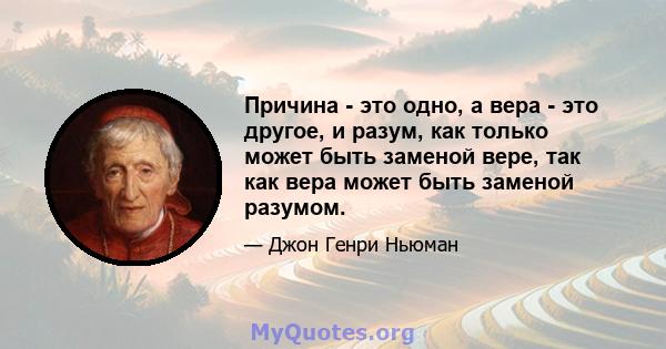 Причина - это одно, а вера - это другое, и разум, как только может быть заменой вере, так как вера может быть заменой разумом.