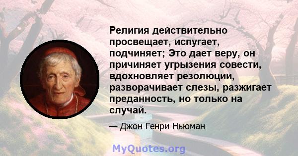 Религия действительно просвещает, испугает, подчиняет; Это дает веру, он причиняет угрызения совести, вдохновляет резолюции, разворачивает слезы, разжигает преданность, но только на случай.