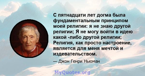 С пятнадцати лет догма была фундаментальным принципом моей религии: я не знаю другой религии; Я не могу войти в идею какой -либо другой религии; Религия, как просто настроение, является для меня мечтой и издевательством.