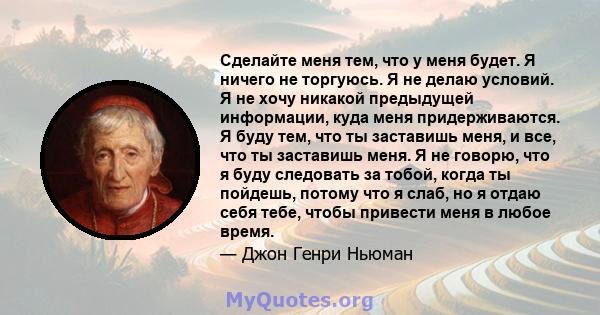 Сделайте меня тем, что у меня будет. Я ничего не торгуюсь. Я не делаю условий. Я не хочу никакой предыдущей информации, куда меня придерживаются. Я буду тем, что ты заставишь меня, и все, что ты заставишь меня. Я не