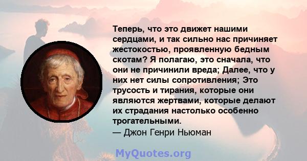 Теперь, что это движет нашими сердцами, и так сильно нас причиняет жестокостью, проявленную бедным скотам? Я полагаю, это сначала, что они не причинили вреда; Далее, что у них нет силы сопротивления; Это трусость и