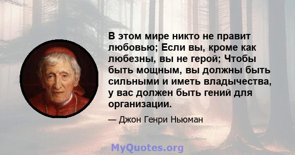 В этом мире никто не правит любовью; Если вы, кроме как любезны, вы не герой; Чтобы быть мощным, вы должны быть сильными и иметь владычества, у вас должен быть гений для организации.