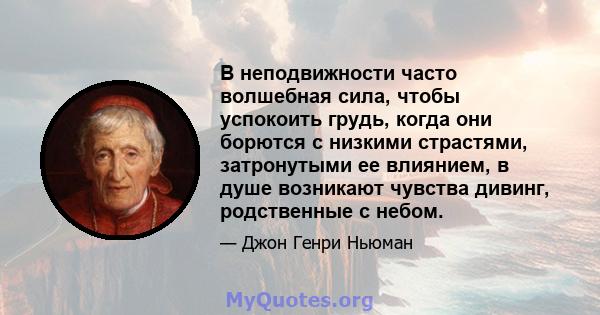 В неподвижности часто волшебная сила, чтобы успокоить грудь, когда они борются с низкими страстями, затронутыми ее влиянием, в душе возникают чувства дивинг, родственные с небом.