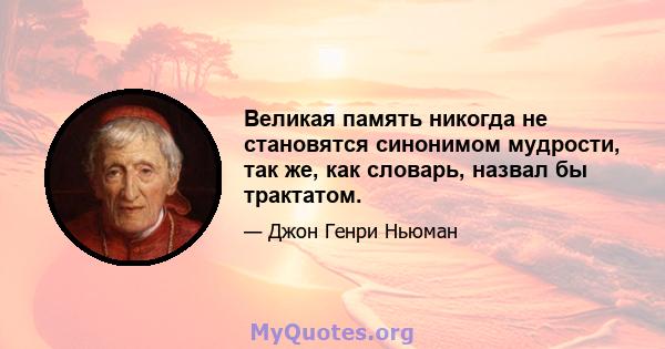 Великая память никогда не становятся синонимом мудрости, так же, как словарь, назвал бы трактатом.