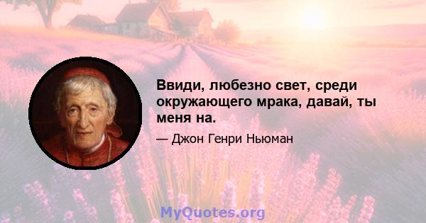 Ввиди, любезно свет, среди окружающего мрака, давай, ты меня на.