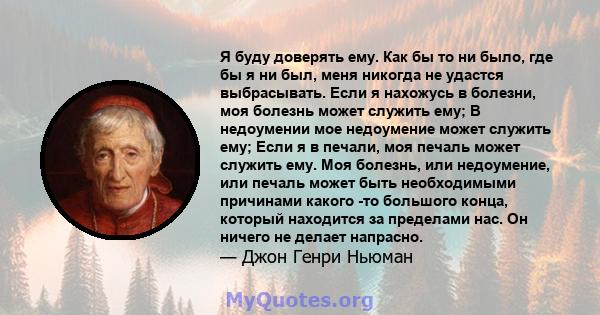 Я буду доверять ему. Как бы то ни было, где бы я ни был, меня никогда не удастся выбрасывать. Если я нахожусь в болезни, моя болезнь может служить ему; В недоумении мое недоумение может служить ему; Если я в печали, моя 