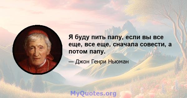 Я буду пить папу, если вы все еще, все еще, сначала совести, а потом папу.