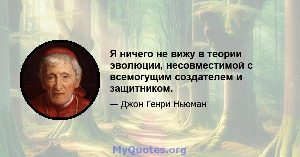 Я ничего не вижу в теории эволюции, несовместимой с всемогущим создателем и защитником.