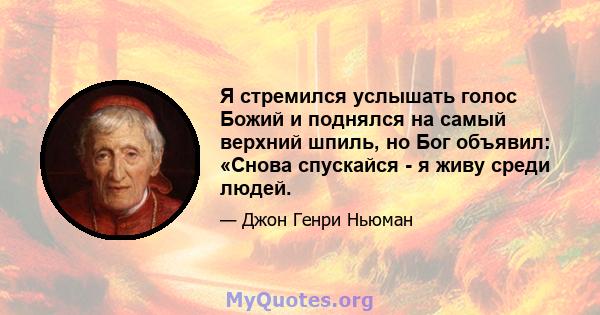 Я стремился услышать голос Божий и поднялся на самый верхний шпиль, но Бог объявил: «Снова спускайся - я живу среди людей.