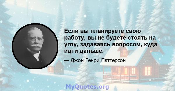 Если вы планируете свою работу, вы не будете стоять на углу, задаваясь вопросом, куда идти дальше.