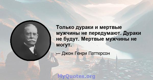 Только дураки и мертвые мужчины не передумают. Дураки не будут. Мертвые мужчины не могут.