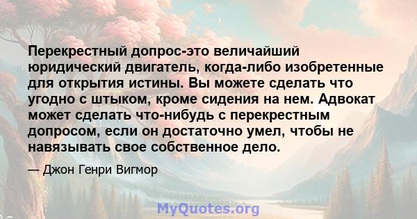 Перекрестный допрос-это величайший юридический двигатель, когда-либо изобретенные для открытия истины. Вы можете сделать что угодно с штыком, кроме сидения на нем. Адвокат может сделать что-нибудь с перекрестным