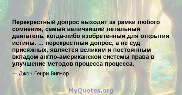 Перекрестный допрос выходит за рамки любого сомнения, самый величайший летальный двигатель, когда-либо изобретенный для открытия истины. ... перекрестный допрос, а не суд присяжных, является великим и постоянным вкладом 